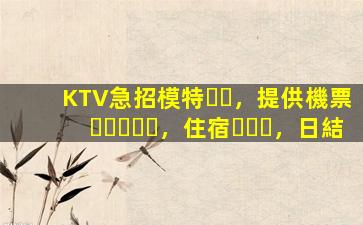 KTV急招模特，提供機票，住宿，日結